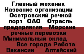 Главный механик › Название организации ­ Осетровский речной порт, ОАО › Отрасль предприятия ­ Морские, речные перевозки › Минимальный оклад ­ 42 000 - Все города Работа » Вакансии   . Алтайский край,Славгород г.